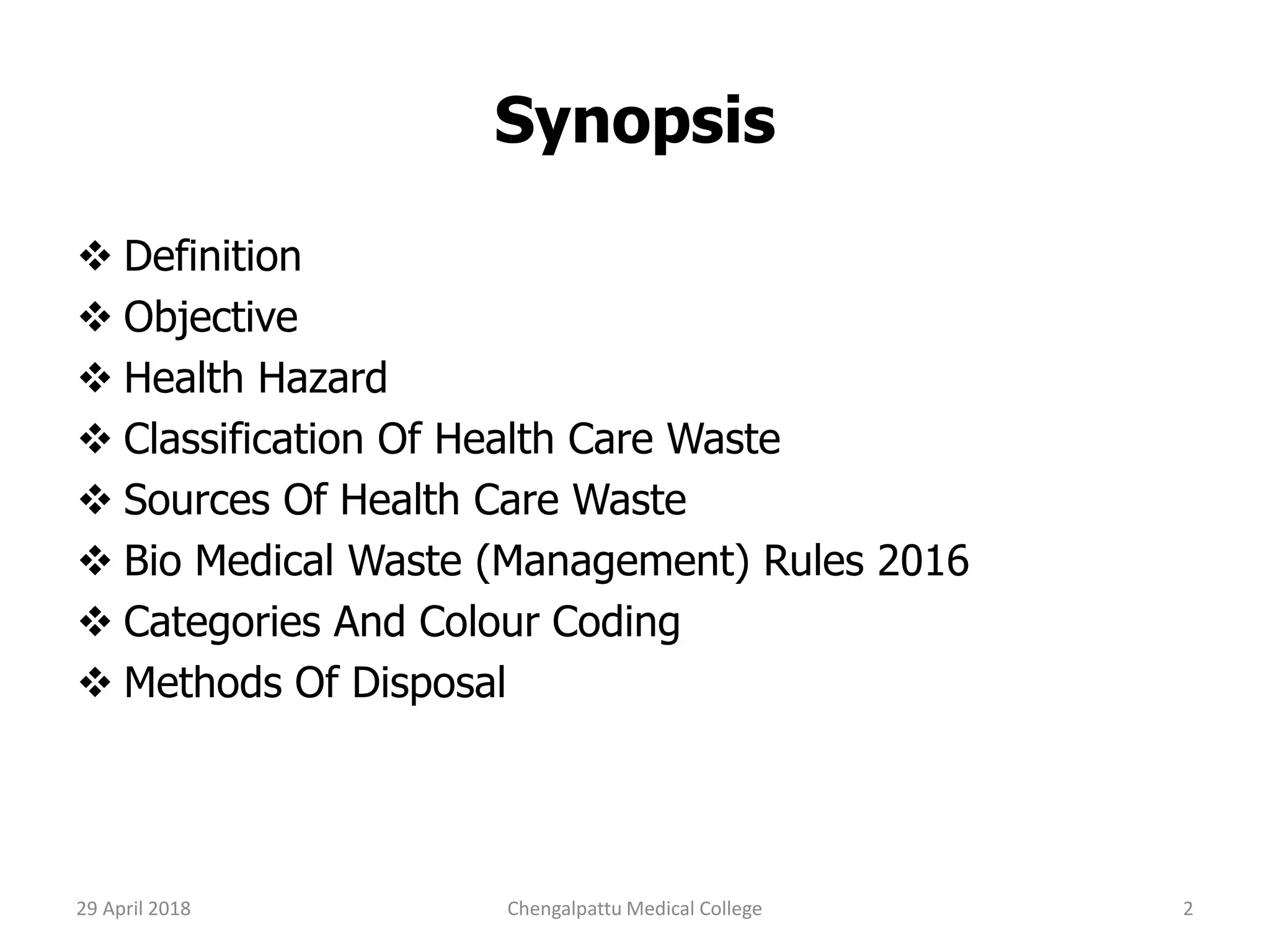Synopsis
 Definition
 Objective
 Health Hazard
 Classification Of Health Care Waste
 Sources Of Health Care Waste
 Bio Medical Waste (Management) Rules 2016
 Categories And Colour Coding
 Methods Of Disposal
29 April 2018 2Chengalpattu Medical College
 