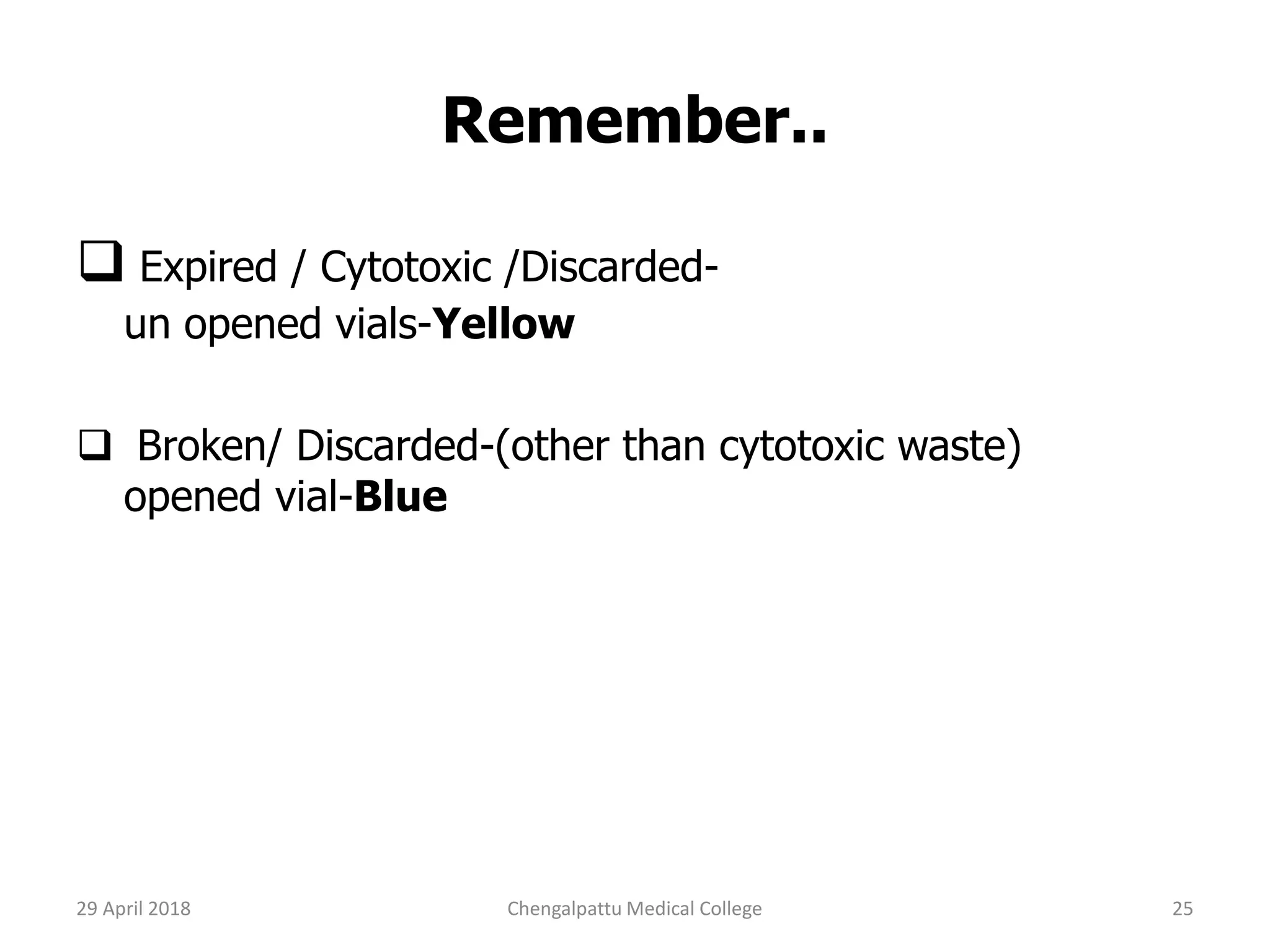 Remember..
 Expired / Cytotoxic /Discarded-
un opened vials-Yellow
 Broken/ Discarded-(other than cytotoxic waste)
opened vial-Blue
29 April 2018 25Chengalpattu Medical College
 