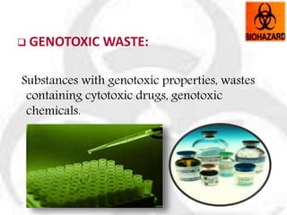 GENOTOXIC WASTE:
Substances with genotoxic properties, wastes
containing cytotoxic drugs, genotoxic
chemicals.
 