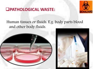 PATHOLOGICAL WASTE:
Human tissues or fluids. E.g. body parts blood
and other body fluids.
 