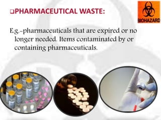 PHARMACEUTICAL WASTE:
E.g.-pharmaceuticals that are expired or no
longer needed. Items contaminated by or
containing pharmaceuticals.
 