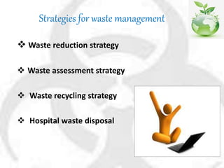 Strategies for waste management
 Waste reduction strategy
 Waste assessment strategy
 Waste recycling strategy
 Hospital waste disposal
 