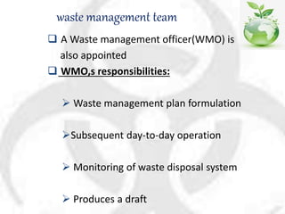 waste management team
 A Waste management officer(WMO) is
also appointed
 WMO,s responsibilities:
 Waste management plan formulation
Subsequent day-to-day operation
 Monitoring of waste disposal system
 Produces a draft
 