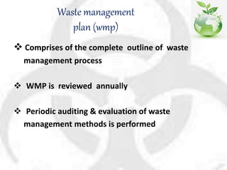 Waste management
plan (wmp)
 Comprises of the complete outline of waste
management process
 WMP is reviewed annually
 Periodic auditing & evaluation of waste
management methods is performed
 