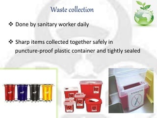 Waste collection
 Done by sanitary worker daily
 Sharp items collected together safely in
puncture-proof plastic container and tightly sealed
 