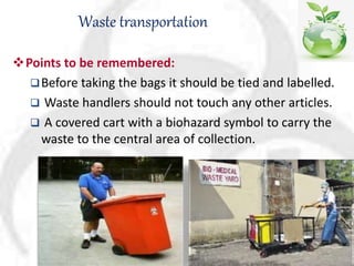 Waste transportation
Points to be remembered:
Before taking the bags it should be tied and labelled.
 Waste handlers should not touch any other articles.
 A covered cart with a biohazard symbol to carry the
waste to the central area of collection.
 