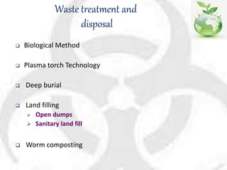 Waste treatment and
disposal
 Biological Method
 Plasma torch Technology
 Deep burial
 Land filling
 Open dumps
 Sanitary land fill
 Worm composting
 