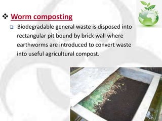  Worm composting
 Biodegradable general waste is disposed into
rectangular pit bound by brick wall where
earthworms are introduced to convert waste
into useful agricultural compost.
 