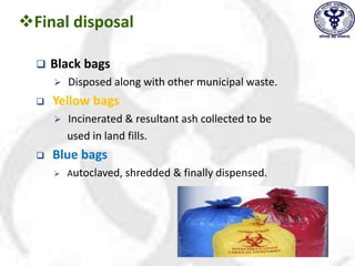 Final disposal
 Black bags
 Disposed along with other municipal waste.
 Yellow bags
 Incinerated & resultant ash collected to be
used in land fills.
 Blue bags
 Autoclaved, shredded & finally dispensed.
 