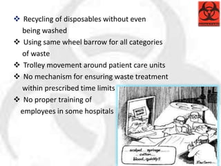  Recycling of disposables without even
being washed
 Using same wheel barrow for all categories
of waste
 Trolley movement around patient care units
 No mechanism for ensuring waste treatment
within prescribed time limits
 No proper training of
employees in some hospitals
 