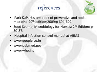 references
• Park K.;Park’s textbook of preventive and social
medicine;20th edition;2009;p 694-699.
• Sood Seema; Microbiology for Nurses; 2nd Edition; p
80-87.
• Hospital infection control manual at AIIMS
• www.google.co.in
• www.pubmed.gov
• www.who.int
 