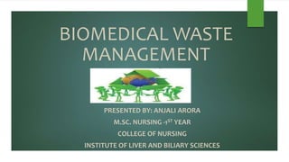 BIOMEDICAL WASTE
MANAGEMENT
PRESENTED BY: ANJALI ARORA
M.SC. NURSING -1ST YEAR
COLLEGE OF NURSING
INSTITUTE OF LIVER AND BILIARY SCIENCES
 