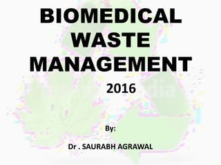 BIOMEDICAL
WASTE
MANAGEMENT
2016
By:
Dr . SAURABH AGRAWAL
 