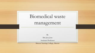 Biomedical waste
management
By
Mrs Josy Jose
Assistant Professor
Meerut Nursing College, Meerut
 