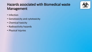 Hazards associated with Biomedical waste
Management
• Infection
• Genotoxicity and cytotoxicity
• Chemical toxicity
• Radioactivity hazards
• Physical injuries
 