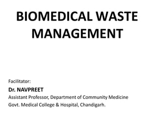 BIOMEDICAL WASTE
MANAGEMENT
Facilitator:
Dr. NAVPREET
Assistant Professor, Department of Community Medicine
Govt. Medical College & Hospital, Chandigarh.
 