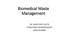 Biomedical Waste
Management
DR. SSHRUTKIRTI GUPTA
CONSULTANT MICROBIOLOGIST
KEMH MUMBAI
 