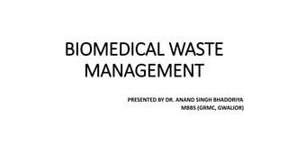 BIOMEDICAL WASTE
MANAGEMENT
PRESENTED BY DR. ANAND SINGH BHADORIYA
MBBS (GRMC, GWALIOR)
 