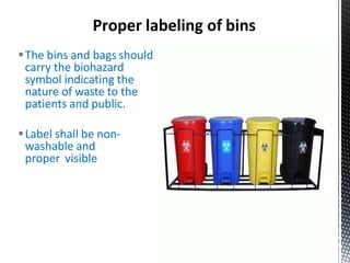Proper labeling of bins
The bins and bags should
carry the biohazard
symbol indicating the
nature of waste to the
patients and public.
Label shall be non-
washable and
proper visible
 