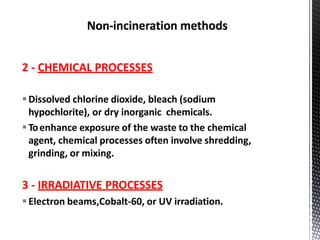 2 - CHEMICAL PROCESSES
Dissolved chlorine dioxide, bleach (sodium
hypochlorite), or dry inorganic chemicals.
Toenhance exposure of the waste to the chemical
agent, chemical processes often involve shredding,
grinding, or mixing.
3 - IRRADIATIVE PROCESSES
Electron beams,Cobalt-60, or UV irradiation.
 
