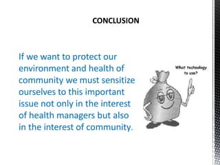 CONCLUSION
If we want to protect our
environment and health of
community we must sensitize
ourselves to this important
issue not only in the interest
of health managers but also
in the interest of community.
 