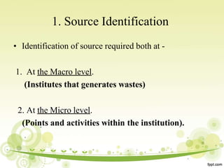 1. Source Identification
• Identification of source required both at -
1. At the Macro level.
(Institutes that generates wastes)
2. At the Micro level.
(Points and activities within the institution).
 