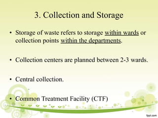 3. Collection and Storage
• Storage of waste refers to storage within wards or
collection points within the departments.
• Collection centers are planned between 2-3 wards.
• Central collection.
• Common Treatment Facility (CTF)
 