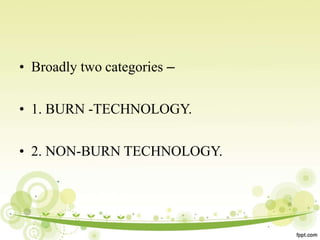 • Broadly two categories –
• 1. BURN -TECHNOLOGY.
• 2. NON-BURN TECHNOLOGY.
 