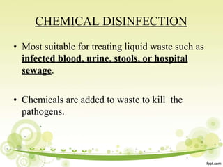 CHEMICAL DISINFECTION
• Most suitable for treating liquid waste such as
infected blood, urine, stools, or hospital
sewage.
• Chemicals are added to waste to kill the
pathogens.
 