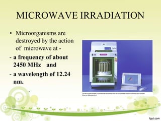 MICROWAVE IRRADIATION
• Microorganisms are
destroyed by the action
of microwave at -
- a frequency of about
2450 MHz and
- a wavelength of 12.24
nm.
 