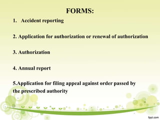 FORMS:
1. Accident reporting
2. Application for authorization or renewal of authorization
3. Authorization
4. Annual report
5.Application for filing appeal against order passed by
the prescribed authority
 