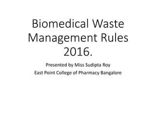 Biomedical Waste
Management Rules
2016.
Presented by Miss Sudipta Roy
East Point College of Pharmacy Bangalore
 