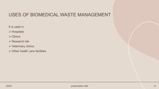 USES OF BIOMEDICAL WASTE MANAGEMENT
It is used in
 Hospitals
 Clinics
 Research lab
 Veterinary clinics
 Other health care facilities
20XX presentation title 6
 