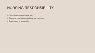 NURSING RESPONSIBILITY
 Disinfactand the reusable item.
 Discarded and incinerated infected materials.
 Supervision of segregation
 