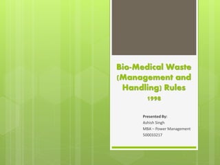 Bio-Medical Waste
(Management and
Handling) Rules
1998
Presented By:
Ashish Singh
MBA – Power Management
500033217
 