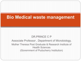 DR.PRINCE C P
Associate Professor , Department of Microbiology,
Mother Theresa Post Graduate & Research Institute of
Health Sciences
(Government of Puducherry Institution)
Bio Medical waste management
 