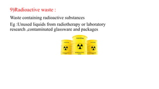 9)Radioactive waste :
Waste containing radioactive substances
Eg :Unused liquids from radiotherapy or laboratory
research ,contaminated glassware and packages
 