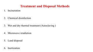 Treatment and Disposal Methods
1. Incineration
2. Chemical disinfection
3. Wet and dry thermal treatment (Autoclaving )
4. Microwave irradiation
5. Land disposal
6. Inertization
 