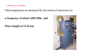 4)Microwave irradiation
• Microorganisms are destroyed by the action of microwave at
-a frequency of about 2450 MHz and
-Wave length of 12.24 nm
 