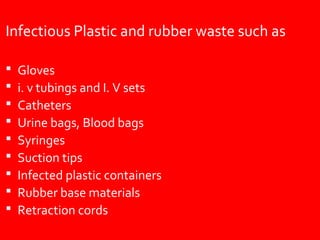 Infectious Plastic and rubber waste such as

   Gloves
   i. v tubings and I. V sets
   Catheters
   Urine bags, Blood bags
   Syringes
   Suction tips
   Infected plastic containers
   Rubber base materials
   Retraction cords
 