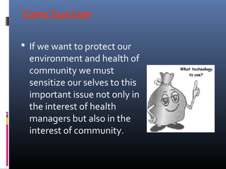 Conclusion

 If we want to protect our
  environment and health of
  community we must
  sensitize our selves to this
  important issue not only in
  the interest of health
  managers but also in the
  interest of community.
 