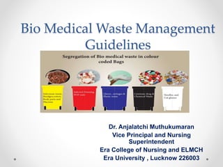 Bio Medical Waste Management
Guidelines
Dr. Anjalatchi Muthukumaran
Vice Principal and Nursing
Superintendent
Era College of Nursing and ELMCH
Era University , Lucknow 226003
 