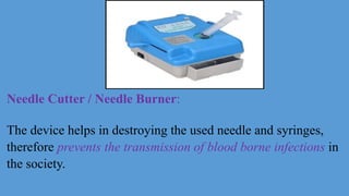 Needle Cutter / Needle Burner:
The device helps in destroying the used needle and syringes,
therefore prevents the transmission of blood borne infections in
the society.
 