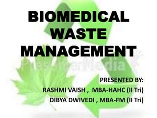 BIOMEDICAL
   WASTE
MANAGEMENT
                    PRESENTED BY:
  RASHMI VAISH , MBA-HAHC (II Tri)
    DIBYA DWIVEDI , MBA-FM (II Tri)
 