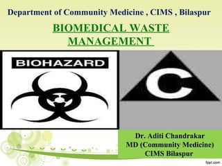 BIOMEDICAL WASTE
MANAGEMENT
Department of Community Medicine , CIMS , Bilaspur
Dr. Aditi Chandrakar
MD (Community Medicine)
CIMS Bilaspur
 