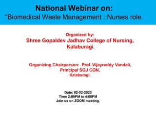 National Webinar on:
“Biomedical Waste Management : Nurses role.
Organized by:
Shree Gopaldev Jadhav College of Nursing,
Kalaburagi.
Organizing Chairperson: Prof. Vijayreddy Vandali,
Principal SGJ CON,
Kalaburagi.
Date: 02-02-2023
Time 2:00PM to 4:00PM
Join us on ZOOM meeting.
 