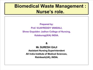 Biomedical Waste Management :
Nurse’s role.
Prepared by:
Prof. VIJAYREDDY VANDALI,
Shree Gopaldev Jadhav College of Nursin...