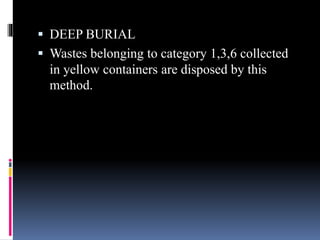  DEEP BURIAL
 Wastes belonging to category 1,3,6 collected
in yellow containers are disposed by this
method.
 