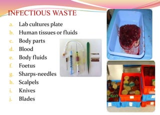 INFECTIOUS WASTE
a. Lab cultures plate
b. Human tissues or fluids
c. Body parts
d. Blood
e. Body fluids
f. Foetus
g. Sharps-needles
h. Scalpels
i. Knives
j. Blades
17
 