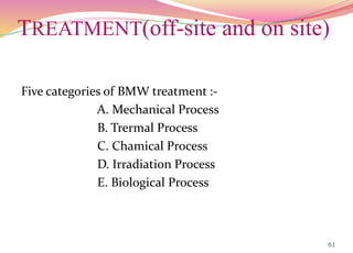 TREATMENT(off-site and on site)
Five categories of BMW treatment :-
A. Mechanical Process
B. Trermal Process
C. Chamical Process
D. Irradiation Process
E. Biological Process
61
 